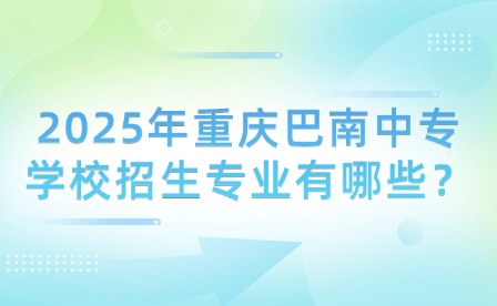 2025年重慶巴南中專學校招生專業有哪些？