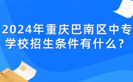 2024年重慶巴南區中專學校招生條件有什么？