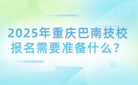 2025年重慶巴南技校報名需要準備什么？