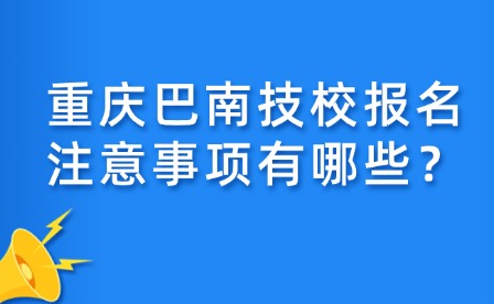 重慶巴南技校報(bào)名注意事項(xiàng)有哪些？