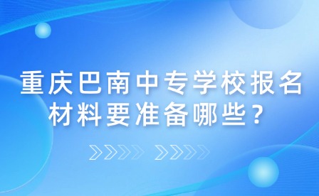 重慶巴南中專學校報名材料要準備哪些？