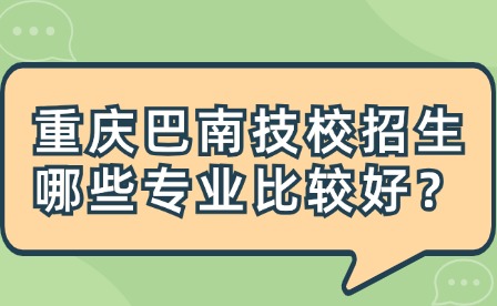 重慶巴南技校招生哪些專業比較好？