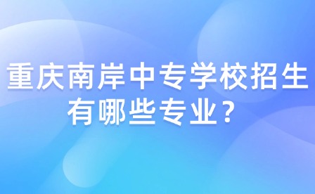 重慶南岸中專學校招生有哪些專業？