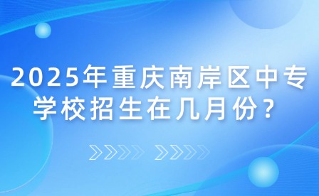 2025年重慶南岸區中專學校招生在幾月份？