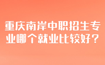 重慶南岸中職招生專業哪個就業比較好?