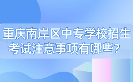 重慶南岸區中專學校招生考試注意事項有哪些？