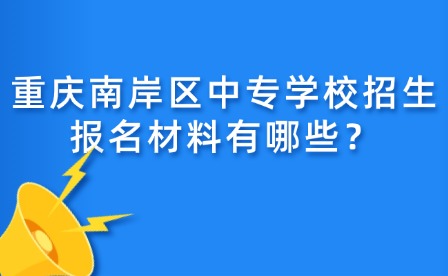 重慶南岸區中專學校招生報名材料有哪些？