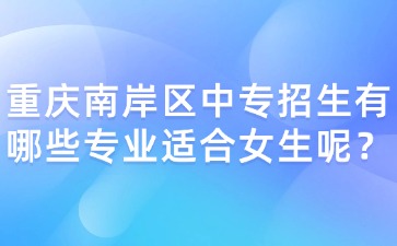 重慶南岸區中專招生有哪些專業適合女生呢？