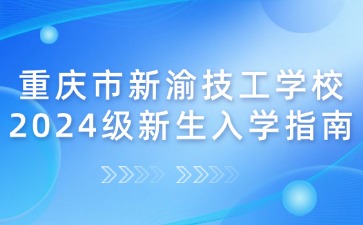 重慶市新渝技工學校2024級新生入學指南