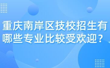 重慶南岸區技校招生有哪些專業比較受歡迎？