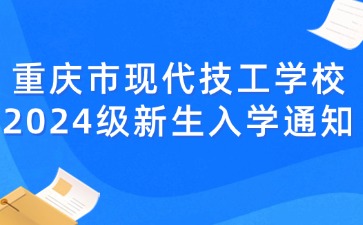 重慶市現代技工學校2024級新生入學通知