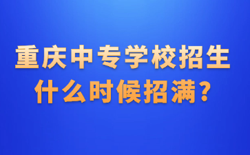 重慶中專學(xué)校招生什么時候招滿?