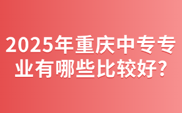 2025年重慶中專專業有哪些比較好?