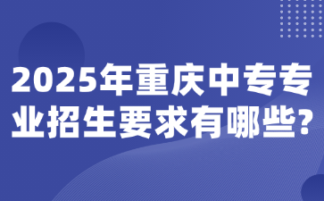 2025年重慶中專專業招生要求有哪些?