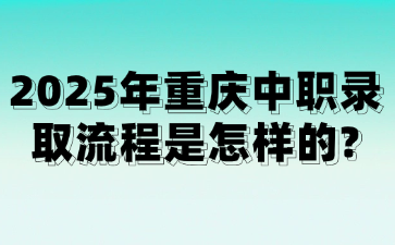 2025年重慶中職錄取流程是怎樣的?