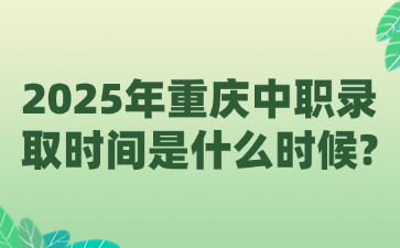 2025年重慶中職錄取時(shí)間是什么時(shí)候?