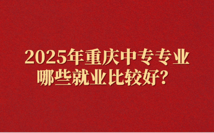 2025年重慶中專專業哪些就業比較好？