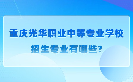 2025年重慶光華職業(yè)中等專業(yè)學(xué)校招生專業(yè)有哪些?