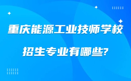 2025年重慶能源工業(yè)技師學校招生專業(yè)有哪些?