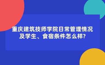 重慶建筑技師學院日常管理情況及學生、食宿條件怎么樣??