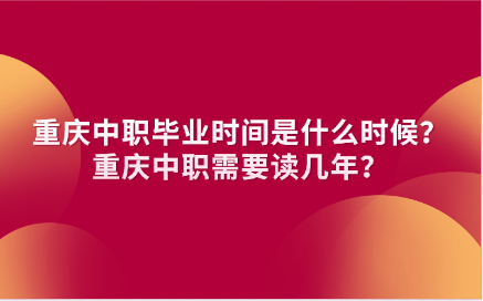 重慶中職畢業時間是什么時候？重慶中職需要讀幾年？
