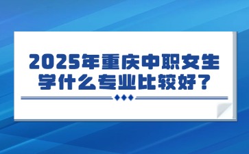 2025年重慶中職女生學什么專業比較好？