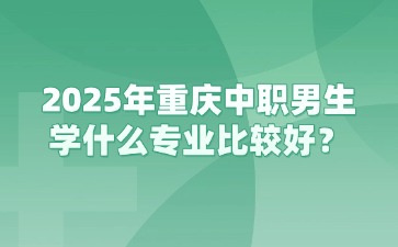 2025年重慶中職男生學什么專業比較好？