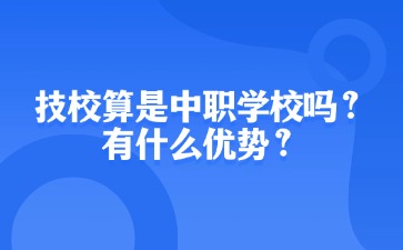 技校算是中職學(xué)校嗎？有什么優(yōu)勢？