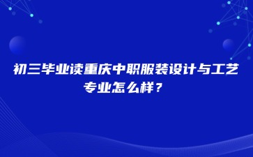 初三畢業讀重慶中職服裝設計與工藝專業怎么樣？
