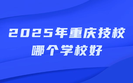 2025年重慶技校哪個(gè)學(xué)校好