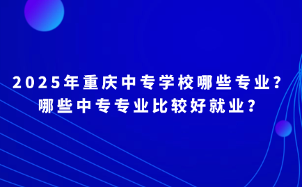 2025年重慶中專學校哪些專業？哪些中專專業比較好就業？