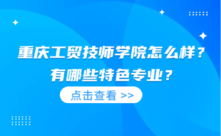 重慶工貿技師學院怎么樣？有哪些特色專業？