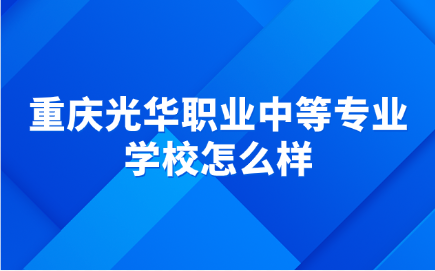 重慶光華職業中等專業學校怎么樣？值得報考嗎？