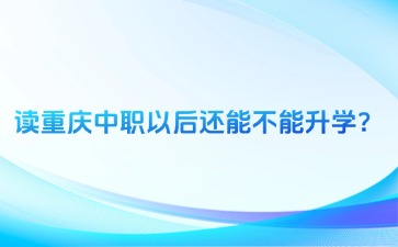 讀重慶中職以后還能不能升學？